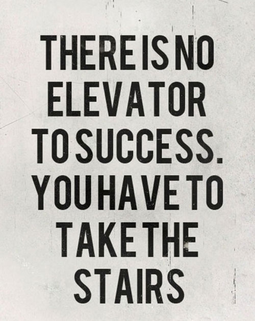 There is no elevator to success. You have to take the stairs. 