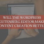 Will the WordPress Gutenberg Editor Make Content Creation Better?