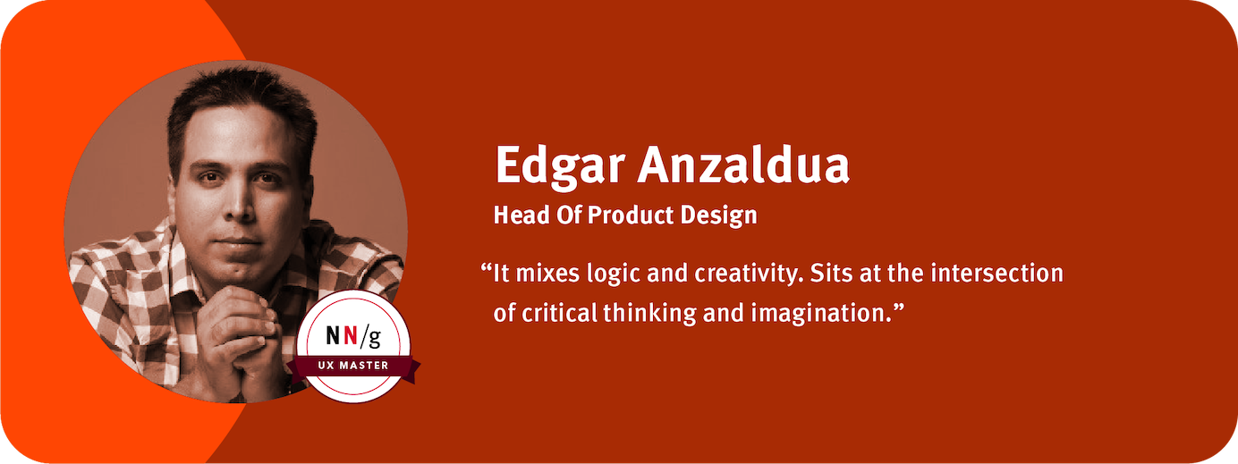 “It mixes logic and creativity. Sits at the intersection of critical thinking and imagination.” Edgar Anzaldua, Head of Product Design