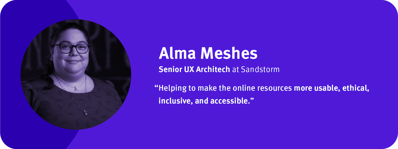 “Helping to make the online resources more usable, ethical, inclusive, and accessible.” Alma Meshes, Senior UX Architect, Sandstorm