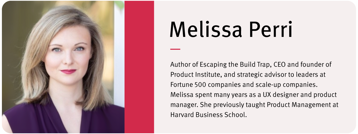 Headshot of Melissa Perri. Text reads: "Melissa Perri Author of Escaping the Build Trap, CEO and founder of Product Institute, and strategic advisor to leaders at Fortune 500 companies and scale-up companies. Melissa spent many years as a UX designer and product manager. She previously taught Product Management at Harvard Business School."