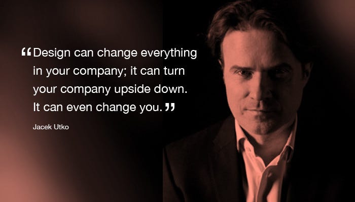 Jacek Utko quote: Design can change everything in your company; it can turn your company upside down. It can even change you.