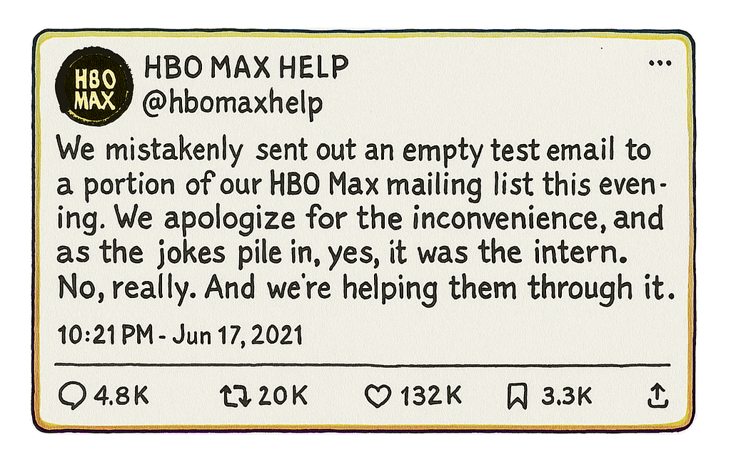 We mistakenly stend out an empty test email to a portion of our HBO Max mailing list this evening. We apologize for the inconvenience, and as the jokes pile in, yes, it was the intern. No, really. And we’re helping him through it. — @ hbomaxhelp